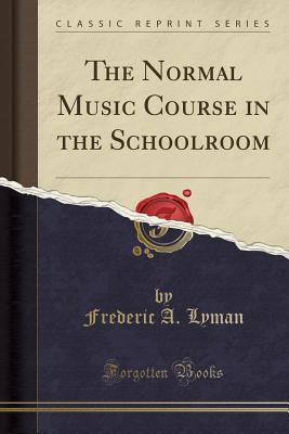 Read Online The Normal Music Course in the Schoolroom (Classic Reprint) - Frederic a Lyman | PDF