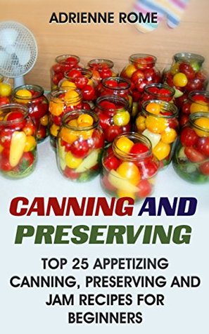 Full Download Canning And Preserving: Top 25 Appetizing Canning, Preserving And Jam Recipes For Beginners: (Vegan, Healthy Recipes) - Adrienne Rome file in ePub