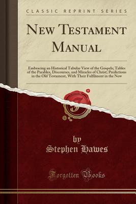 Read New Testament Manual: Embracing an Historical Tabular View of the Gospels; Tables of the Parables, Discourses, and Miracles of Christ; Predictions in the Old Testament, with Their Fulfilment in the New (Classic Reprint) - Stephen Hawes | PDF