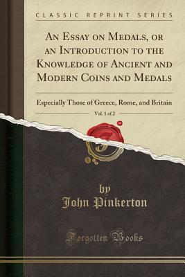 Download An Essay on Medals, or an Introduction to the Knowledge of Ancient and Modern Coins and Medals, Vol. 1 of 2: Especially Those of Greece, Rome, and Britain (Classic Reprint) - John Pinkerton | ePub