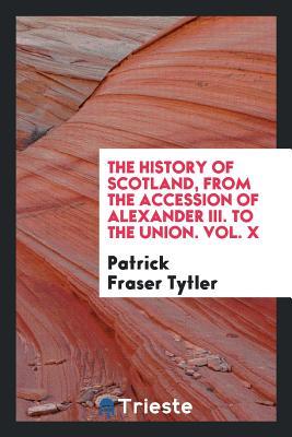 Read Online The History of Scotland, from the Accession of Alexander III. to the Union. Vol. X - Patrick Fraser Tytler | PDF
