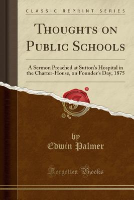 Read Online Thoughts on Public Schools: A Sermon Preached at Sutton's Hospital in the Charter-House, on Founder's Day, 1875 (Classic Reprint) - Edwin Palmer file in ePub