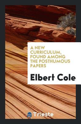 Full Download A New Curriculum, Found Among the Posthumous Papers - Elbert Cole | ePub