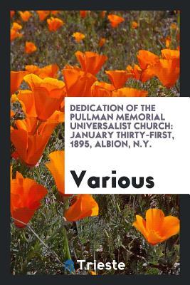 Download Dedication of the Pullman Memorial Universalist Church: January Thirty-First, 1895, Albion, N.Y. - Various file in PDF