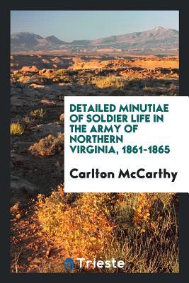 Full Download Detailed Minutiae of Soldier Life in the Army of Northern Virginia, 1861-1865 - Carlton McCarthy | ePub