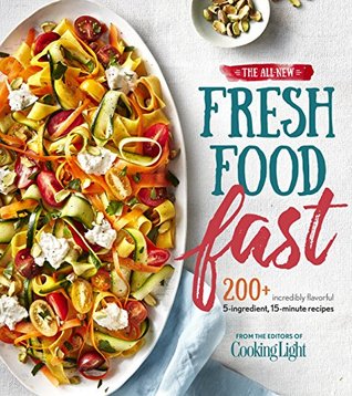 Read Online The All-New Fresh Food Fast: 200  Incredibly Flavorful 5-Ingredient 15-Minute Recipes (Cooking Light) - The Editors of Cooking Light | PDF