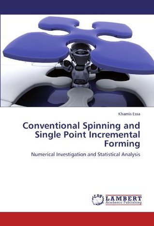 Read Conventional Spinning and Single Point Incremental Forming: Numerical Investigation and Statistical Analysis - Khamis Essa file in ePub