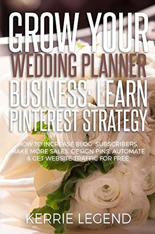 Read Grow Your Wedding Planner Business: Learn Pinterest Strategy: How to Increase Blog Subscribers, Make More Sales, Design Pins, Automate & Get Website Traffic for Free - Kerrie Legend | ePub