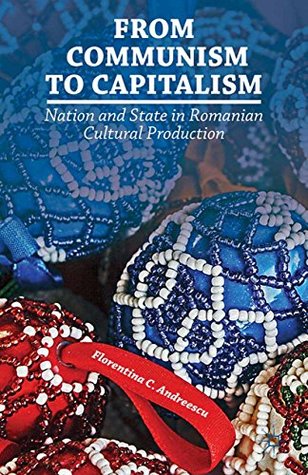 Full Download From Communism to Capitalism: Nation and State in Romanian Cultural Production - Florentina C. Andreescu file in ePub