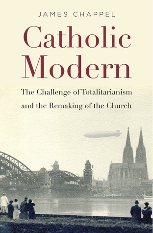 Read Online Catholic Modern: The Challenge of Totalitarianism and the Remaking of the Church - James Chappel | PDF
