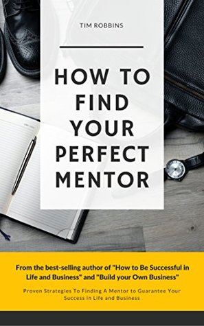Full Download How To Find Your Perfect Mentor: Proven Strategies To Finding Mentors To Guarantee Your Success in Life and Business (Tribe of Like Minded People 4 Life Week and Work Ferriss Hour Bryan Fox Tim) - Tim Robbins file in PDF