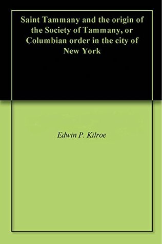 Read Online Saint Tammany and the origin of the Society of Tammany, or Columbian order in the city of New York - Edwin P. Kilroe | ePub
