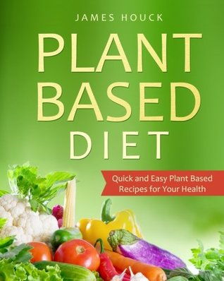 Full Download Plant Based Diet: Plant Based Diet for Beginners: Quick and Easy Plant Based Recipes for Your Health - James Houck file in ePub