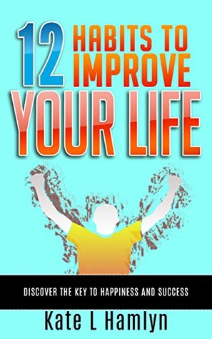 Full Download 12 HABITS TO IMPROVE YOUR LIFE: Discover the Key to Happiness and Success - Kate L. Hamlyn file in ePub