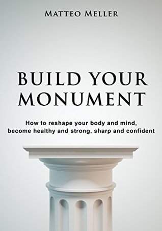 Read Build Your Monument: How to reshape your body and mind, become healthy and strong, sharp and confident. Unleash your full potential. - Matteo Meller | PDF