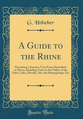 Read A Guide to the Rhine: Describing a Summer Tour from Dusseldorf to Mainz, Including Visits to the Valleys of the Nahe, Lahn, Moselle, Ahr, the Siebengebirge, Etc (Classic Reprint) - G Holscher file in PDF