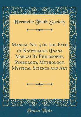 Full Download Manual No. 3 on the Path of Knowledge (Jnana Marga) by Philosophy, Symbology, Mythology, Mystical Science and Art (Classic Reprint) - Hermetic Truth Society | ePub