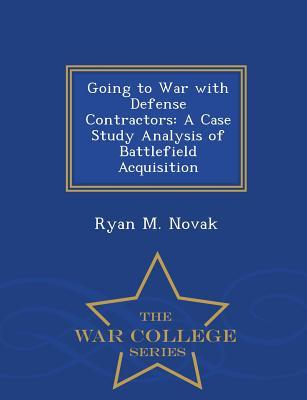 Full Download Going to War with Defense Contractors: A Case Study Analysis of Battlefield Acquisition - War College Series - Ryan M Novak | ePub