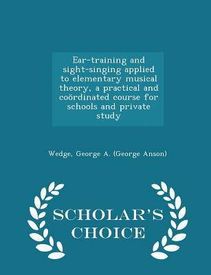 Read Online Ear-Training and Sight-Singing Applied to Elementary Musical Theory, a Practical and Coordinated Course for Schools and Private Study - Scholar's Choice Edition - George Anson Wedge file in ePub