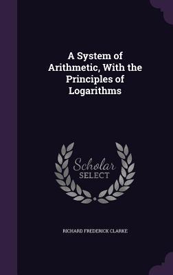 Full Download A System of Arithmetic, with the Principles of Logarithms - Richard Frederick Clarke file in PDF