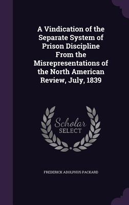 Read Online A Vindication of the Separate System of Prison Discipline from the Misrepresentations of the North American Review, July, 1839 - Frederick Adolphus Packard file in PDF