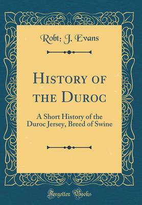 Full Download History of the Duroc: A Short History of the Duroc Jersey, Breed of Swine (Classic Reprint) - Robt J Evans | PDF