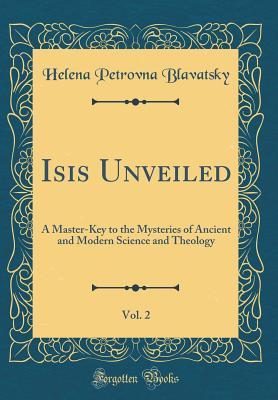 Download Isis Unveiled, Vol. 2: A Master-Key to the Mysteries of Ancient and Modern Science and Theology (Classic Reprint) - Helena Petrovna Blavatsky file in PDF