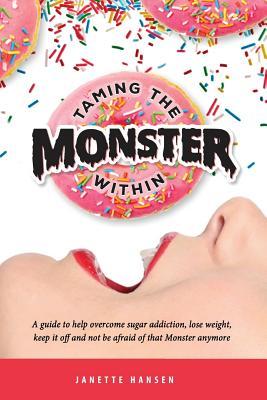 Read Online Taming the Monster Within: A Guide to Help Overcome Sugar Addiction, Lose Weight, Keep It Off and Not Be Afraid of That Monster Ever Again - Janette Hansen | ePub