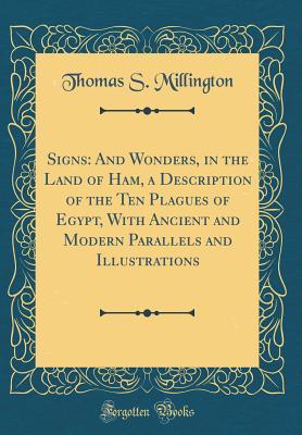 Read Online Signs: And Wonders, in the Land of Ham, a Description of the Ten Plagues of Egypt, with Ancient and Modern Parallels and Illustrations (Classic Reprint) - Thomas S. Millington | ePub