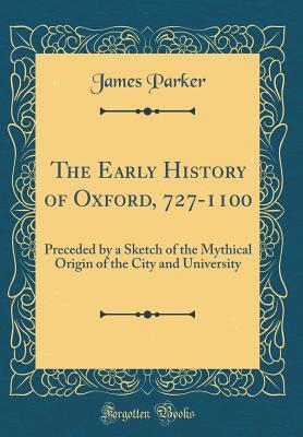Full Download The Early History of Oxford, 727-1100: Preceded by a Sketch of the Mythical Origin of the City and University (Classic Reprint) - James Parker file in PDF