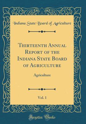Full Download Thirteenth Annual Report of the Indiana State Board of Agriculture, Vol. 1: Agriculture (Classic Reprint) - Indiana State Board of Agriculture | PDF