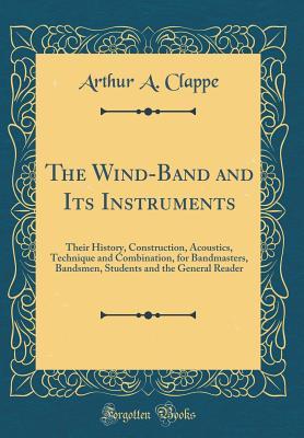 Read The Wind-Band and Its Instruments: Their History, Construction, Acoustics, Technique and Combination, for Bandmasters, Bandsmen, Students and the General Reader (Classic Reprint) - Arthur a Clappe | PDF
