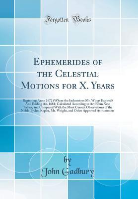 Download Ephemerides of the Celestial Motions for X. Years: Beginning Anno 1672 (Where the Industrious Mr. Wings Expired) and Ending An. 1681; Calculated According to Art from New Tables, and Compared with the Most Correct Observations of the Noble Tycho, Kepler - John Gadbury | ePub