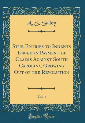 Full Download Stub Entries to Indents Issued in Payment of Claims Against South Carolina, Growing Out of the Revolution, Vol. 1 (Classic Reprint) - Alexander Samuel Salley file in PDF