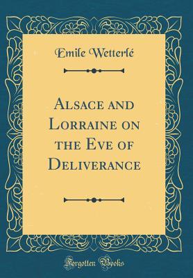 Read Alsace and Lorraine on the Eve of Deliverance (Classic Reprint) - Emile Wetterle file in PDF