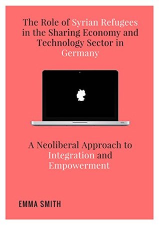 Download The Role of Syrian Refugees in the Sharing Economy and Technology Sector in Germany: A Neoliberal Approach to Integration and Empowerment - Emma Smith file in ePub