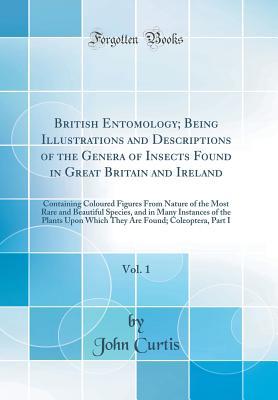 Read British Entomology; Being Illustrations and Descriptions of the Genera of Insects Found in Great Britain and Ireland, Vol. 1: Containing Coloured Figures from Nature of the Most Rare and Beautiful Species, and in Many Instances of the Plants Upon Which Th - John Curtis file in PDF