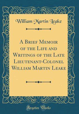 Download A Brief Memoir of the Life and Writings of the Late Lieutenant-Colonel William Martin Leake (Classic Reprint) - William Martin Leake file in ePub