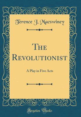 Full Download The Revolutionist: A Play in Five Acts (Classic Reprint) - Terence Joseph MacSwiney | ePub