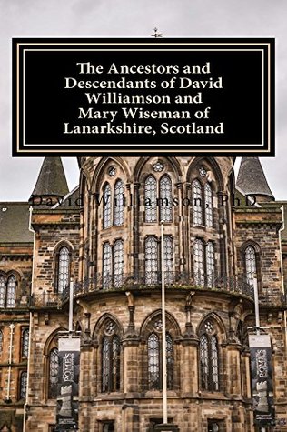 Read Online The Ancestors and Descendants of David Williamson and Mary Wiseman of Lanarkshire, Scotland (Family History and Genealogy Book 1) - David Williamson | PDF