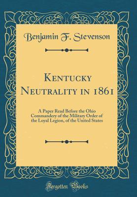 Read Kentucky Neutrality in 1861: A Paper Read Before the Ohio Commandery of the Military Order of the Loyal Legion, of the United States (Classic Reprint) - Benjamin F Stevenson file in ePub