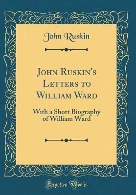 Full Download John Ruskin's Letters to William Ward: With a Short Biography of William Ward (Classic Reprint) - John Ruskin file in PDF