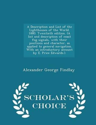 Read A Description and List of the Lighthouses of the World. 1880. Twentieth Edition. (a List and Description of Coast Fog Signals, with Their Positions and Character, as Applied to General Navigation. with an Introductory Account by E. Price Edwards.) - Alexander George Findlay file in PDF