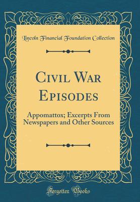 Read Online Civil War Episodes: Appomattox; Excerpts from Newspapers and Other Sources (Classic Reprint) - Lincoln Financial Foundation Collection | PDF