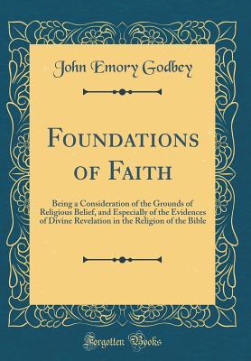Read Online Foundations of Faith: Being a Consideration of the Grounds of Religious Belief, and Especially of the Evidences of Divine Revelation in the Religion of the Bible (Classic Reprint) - John Emory Godbey file in ePub