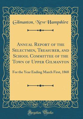 Full Download Annual Report of the Selectmen, Treasurer, and School Committee of the Town of Upper Gilmanton: For the Year Ending March First, 1868 (Classic Reprint) - Gilmanton New Hampshire file in PDF