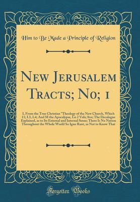 Full Download New Jerusalem Tracts; N0; 1: I, from the True Christian theology of the New Church, Which 11; L3, L4; And M the Apocalypse, Ln 2 Vols; 8vo; The Decalogue Explained, as to Its External and Internal Sense; There Is No Nation Throughout the Whole World So I - Him to Be Made a Principle of Religion | PDF