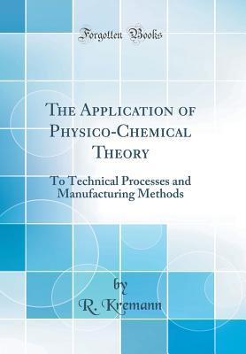 Download The Application of Physico-Chemical Theory: To Technical Processes and Manufacturing Methods (Classic Reprint) - R Kremann file in PDF
