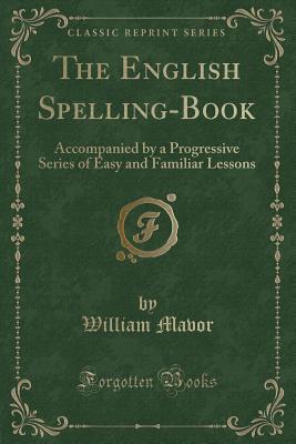 Download The English Spelling-Book: Accompanied by a Progressive Series of Easy and Familiar Lessons (Classic Reprint) - William Mavor | PDF
