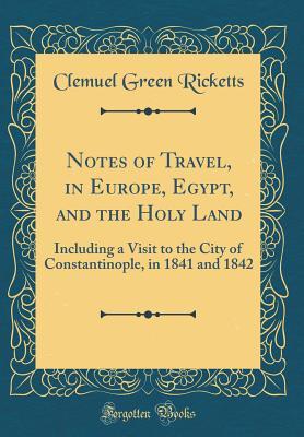 Read Online Notes of Travel, in Europe, Egypt, and the Holy Land: Including a Visit to the City of Constantinople, in 1841 and 1842 (Classic Reprint) - Clemuel Green Ricketts file in PDF